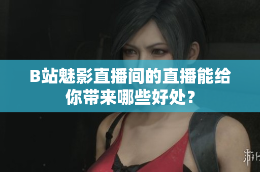 B站魅影直播间的直播能给你带来哪些好处？