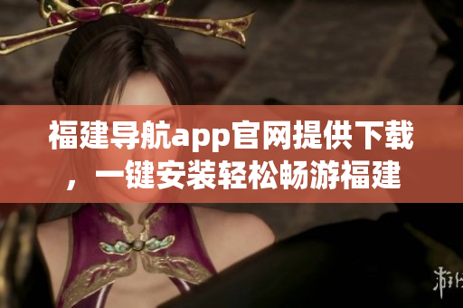 福建导航app官网提供下载，一键安装轻松畅游福建