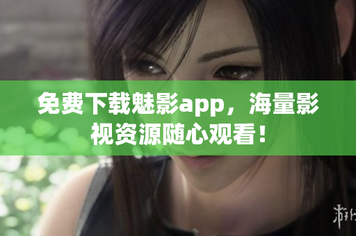 免费下载魅影app，海量影视资源随心观看！