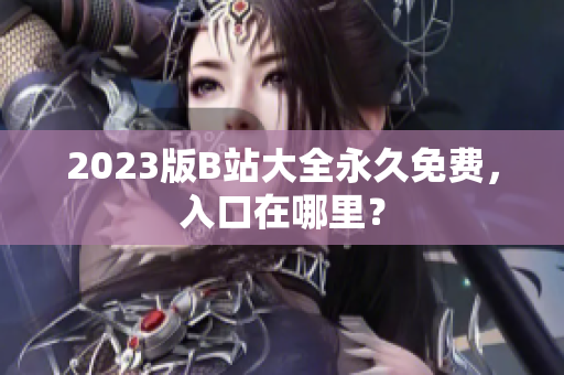 2023版B站大全永久免费，入口在哪里？