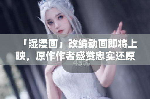 「湿漫画」改编动画即将上映，原作作者盛赞忠实还原！