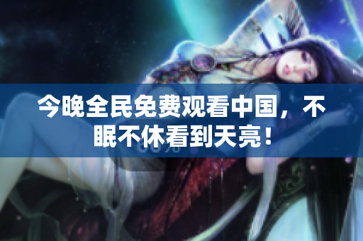 今晚全民免费观看中国，不眠不休看到天亮！
