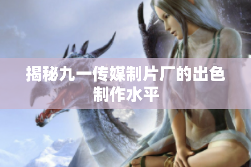 揭秘九一传媒制片厂的出色制作水平