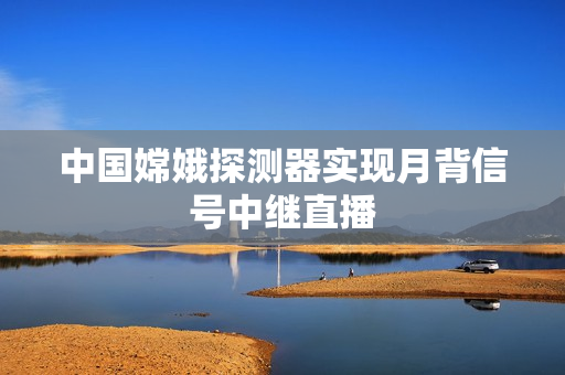 中国嫦娥探测器实现月背信号中继直播