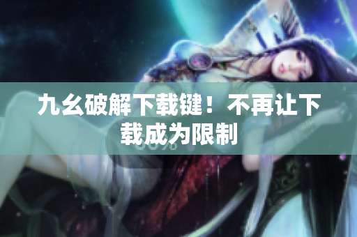 九幺破解下载键！不再让下载成为限制