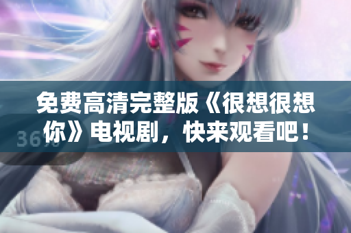 免费高清完整版《很想很想你》电视剧，快来观看吧！