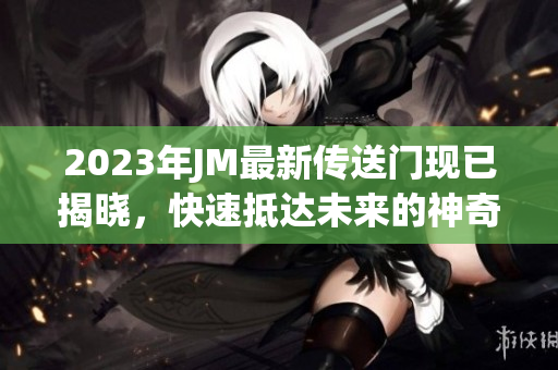 2023年JM最新传送门现已揭晓，快速抵达未来的神奇之门