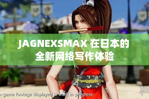 JAGNEXSMAX 在日本的全新网络写作体验