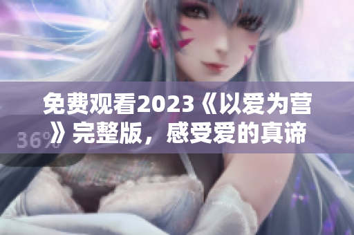 免费观看2023《以爱为营》完整版，感受爱的真谛