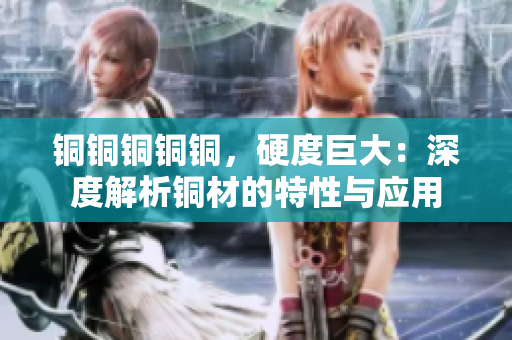 铜铜铜铜铜，硬度巨大：深度解析铜材的特性与应用