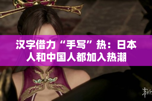 汉字借力“手写”热：日本人和中国人都加入热潮