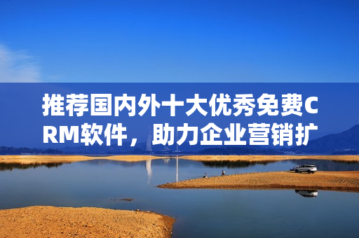 推荐国内外十大优秀免费CRM软件，助力企业营销扩展！