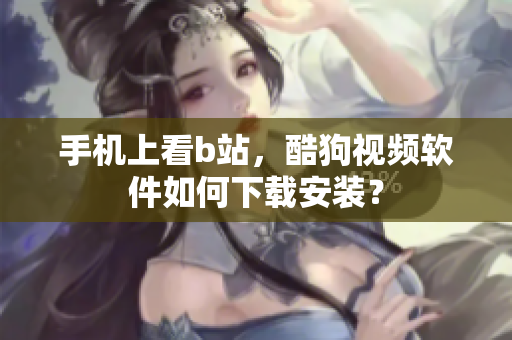 手机上看b站，酷狗视频软件如何下载安装？