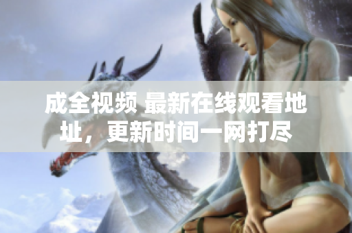 成全视频 最新在线观看地址，更新时间一网打尽