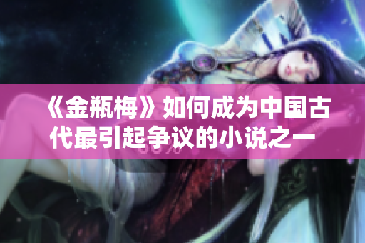 《金瓶梅》如何成为中国古代最引起争议的小说之一