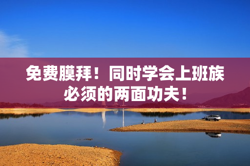 免费膜拜！同时学会上班族必须的两面功夫！