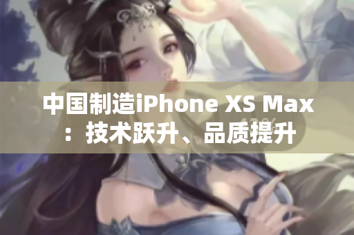 中国制造iPhone XS Max：技术跃升、品质提升