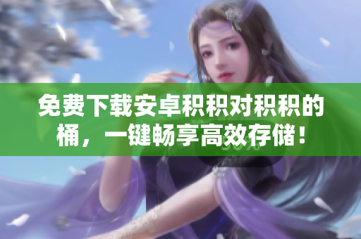 免费下载安卓积积对积积的桶，一键畅享高效存储！
