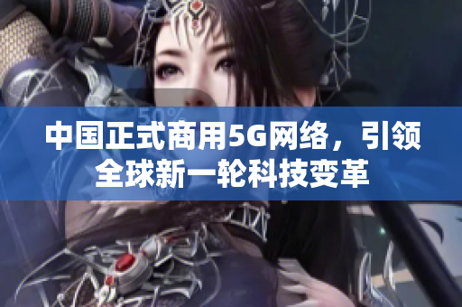 中国正式商用5G网络，引领全球新一轮科技变革