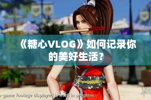 《糖心VLOG》如何记录你的美好生活？