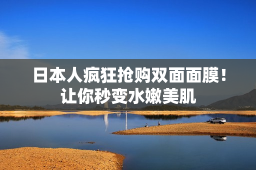 日本人疯狂抢购双面面膜！让你秒变水嫩美肌