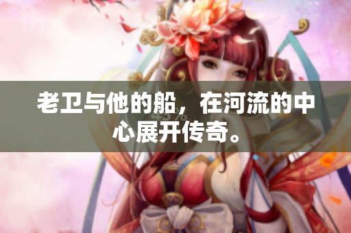老卫与他的船，在河流的中心展开传奇。
