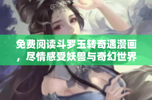 免费阅读斗罗玉转奇遇漫画，尽情感受妖兽与奇幻世界
