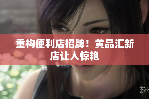 重构便利店招牌！黄品汇新店让人惊艳