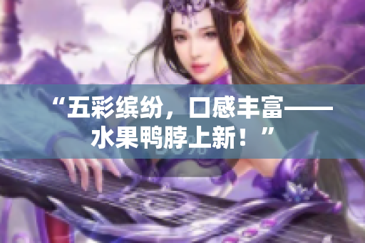 “五彩缤纷，口感丰富——水果鸭脖上新！”