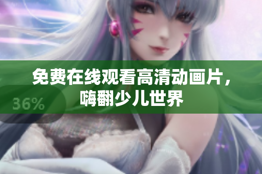 免费在线观看高清动画片，嗨翻少儿世界