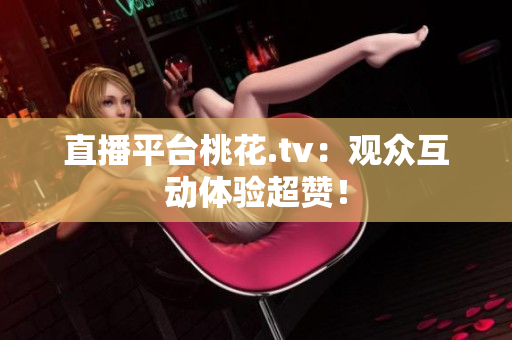 直播平台桃花.tv：观众互动体验超赞！