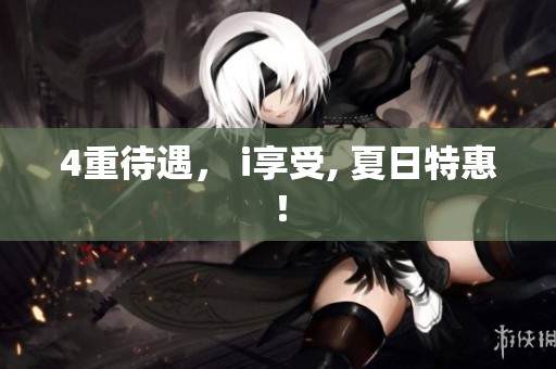 4重待遇， i享受, 夏日特惠！