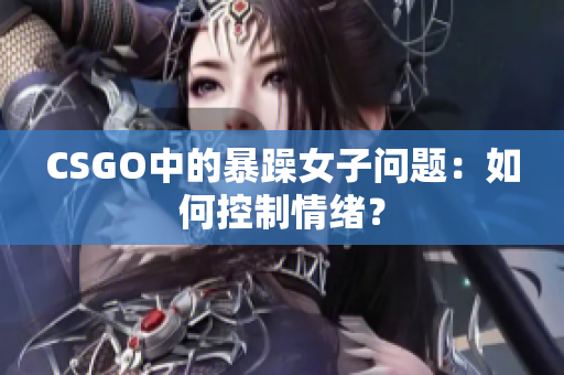 CSGO中的暴躁女子问题：如何控制情绪？