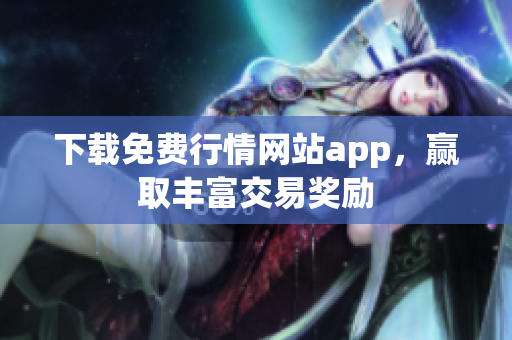 下载免费行情网站app，赢取丰富交易奖励