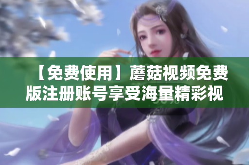 【免费使用】蘑菇视频免费版注册账号享受海量精彩视频