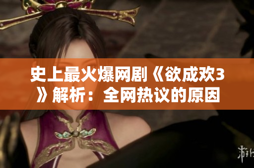 史上最火爆网剧《欲成欢3》解析：全网热议的原因