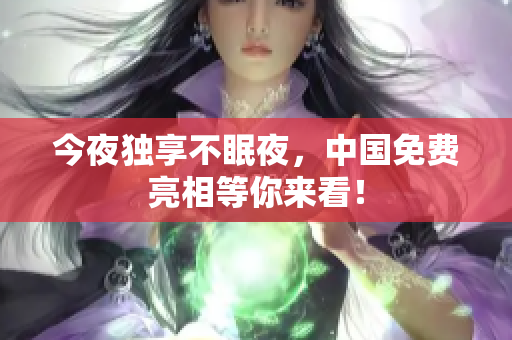 今夜独享不眠夜，中国免费亮相等你来看！