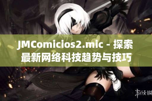 JMComicios2.mic - 探索最新网络科技趋势与技巧