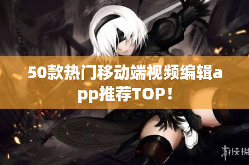 50款热门移动端视频编辑app推荐TOP！