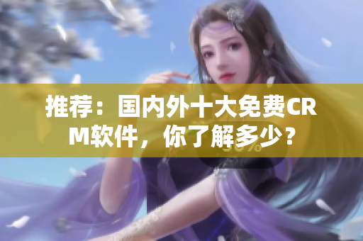 推荐：国内外十大免费CRM软件，你了解多少？