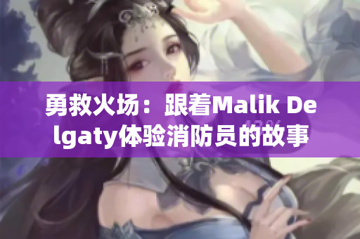勇救火场：跟着Malik Delgaty体验消防员的故事
