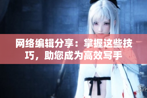 网络编辑分享：掌握这些技巧，助您成为高效写手