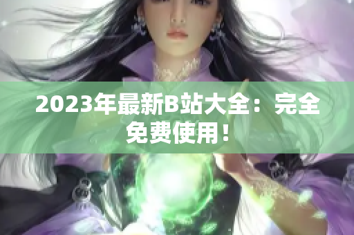 2023年最新B站大全：完全免费使用！