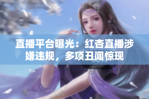 直播平台曝光：红杏直播涉嫌违规，多项丑闻惊现