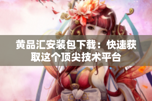 黄品汇安装包下载：快速获取这个顶尖技术平台
