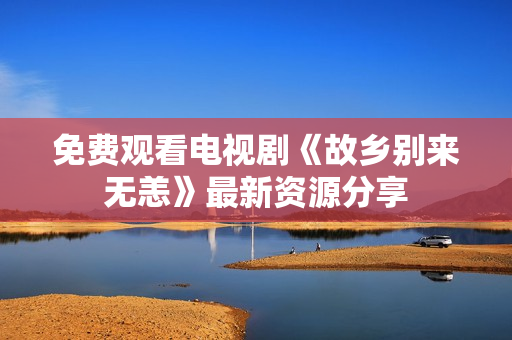 免费观看电视剧《故乡别来无恙》最新资源分享