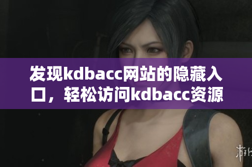 发现kdbacc网站的隐藏入口，轻松访问kdbacc资源