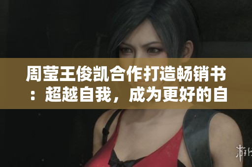 周莹王俊凯合作打造畅销书：超越自我，成为更好的自己