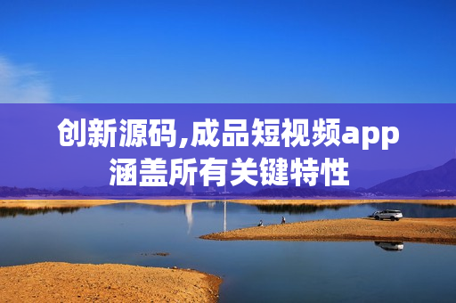 创新源码,成品短视频app涵盖所有关键特性