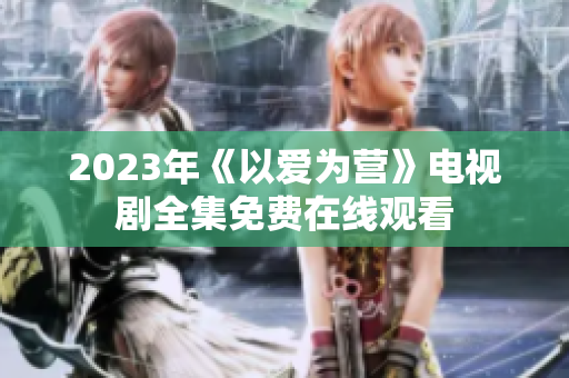 2023年《以爱为营》电视剧全集免费在线观看